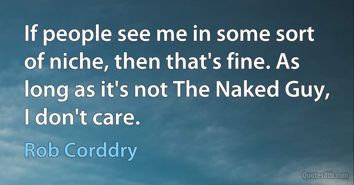 If people see me in some sort of niche, then that's fine. As long as it's not The Naked Guy, I don't care. (Rob Corddry)