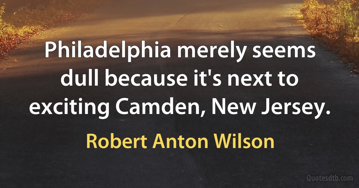 Philadelphia merely seems dull because it's next to exciting Camden, New Jersey. (Robert Anton Wilson)