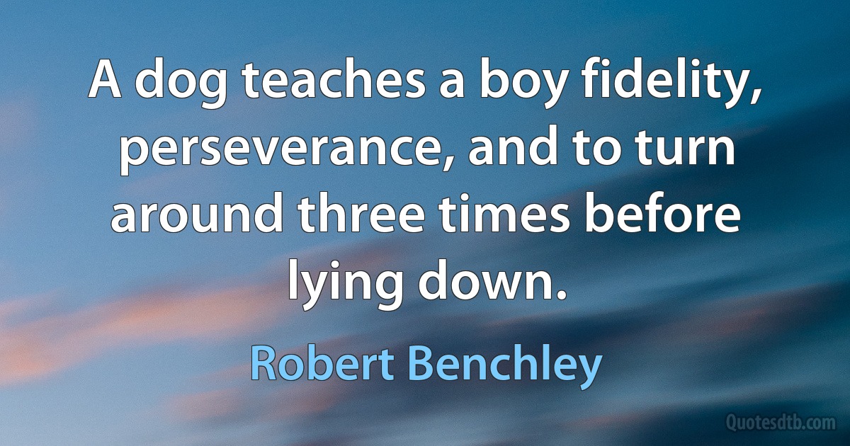 A dog teaches a boy fidelity, perseverance, and to turn around three times before lying down. (Robert Benchley)