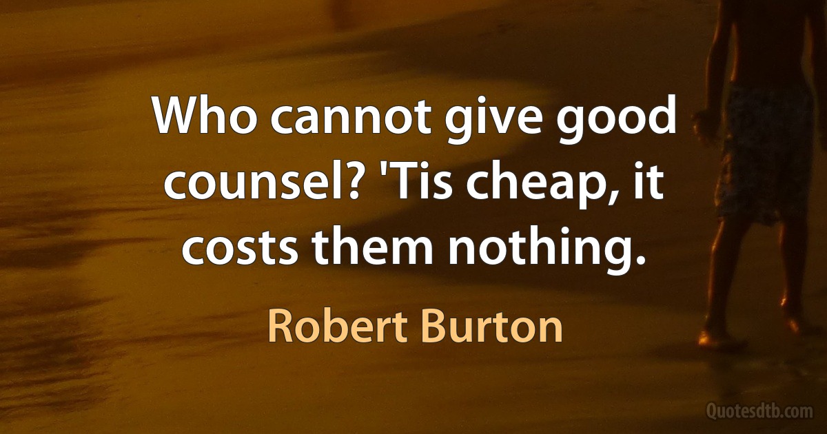 Who cannot give good counsel? 'Tis cheap, it costs them nothing. (Robert Burton)