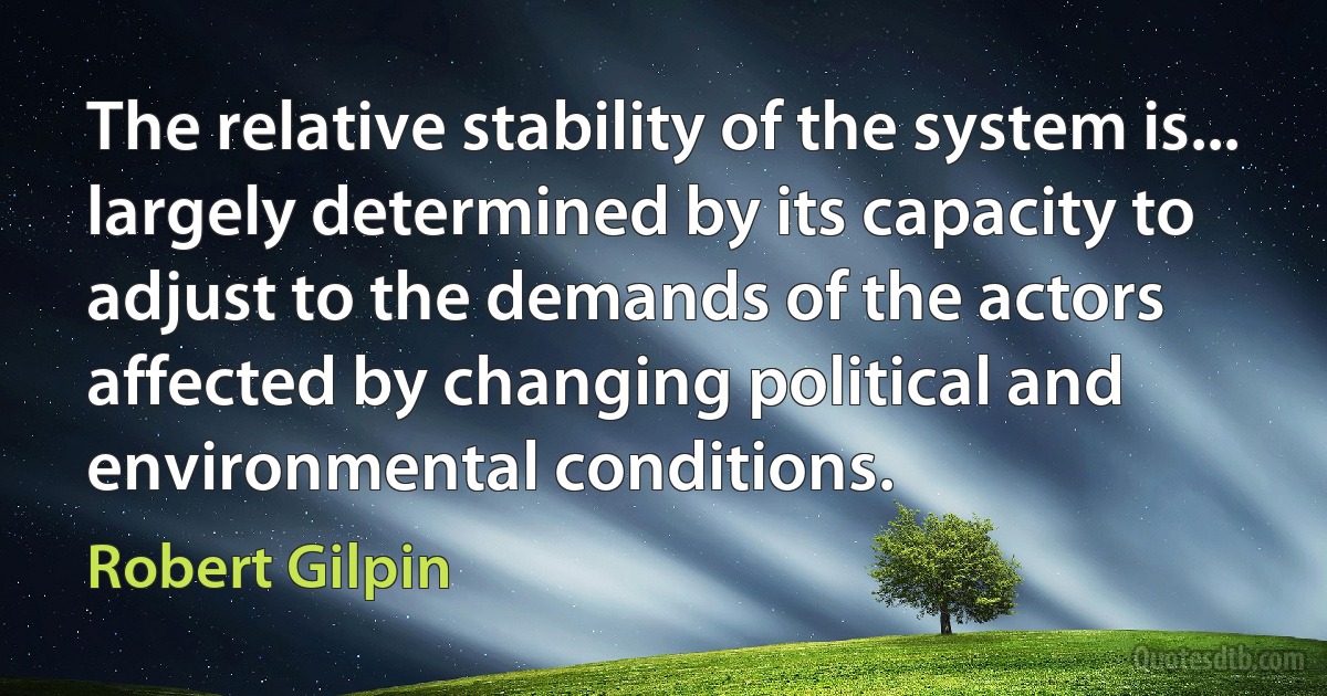 The relative stability of the system is... largely determined by its capacity to adjust to the demands of the actors affected by changing political and environmental conditions. (Robert Gilpin)