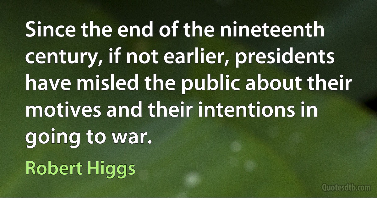 Since the end of the nineteenth century, if not earlier, presidents have misled the public about their motives and their intentions in going to war. (Robert Higgs)