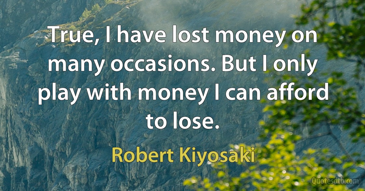 True, I have lost money on many occasions. But I only play with money I can afford to lose. (Robert Kiyosaki)