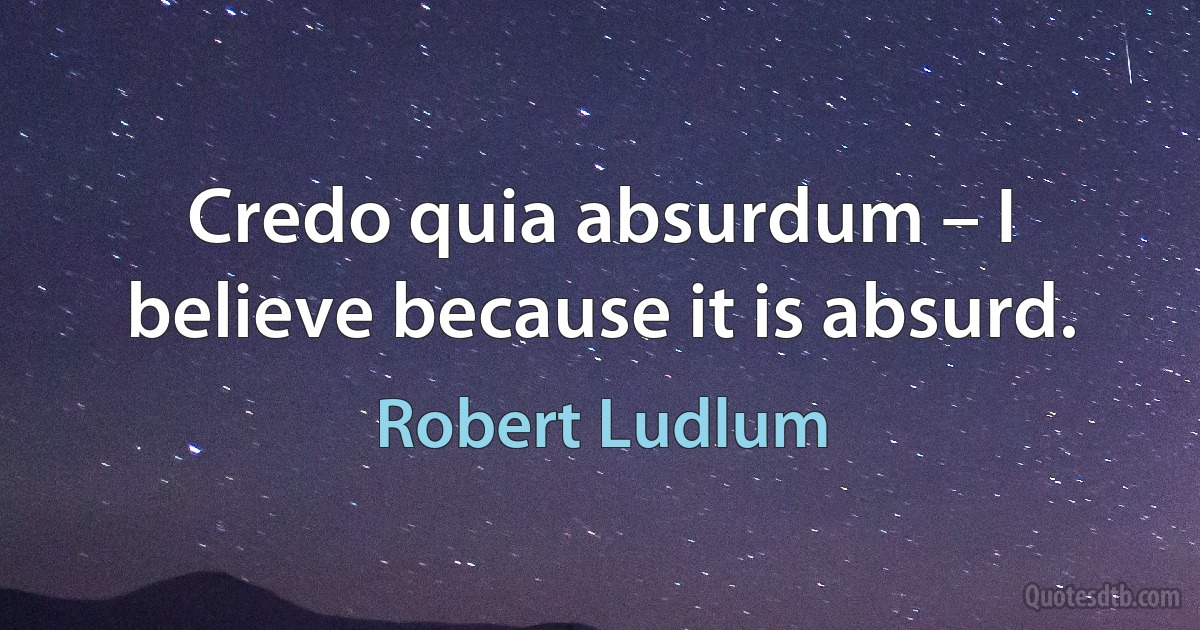 Credo quia absurdum – I believe because it is absurd. (Robert Ludlum)