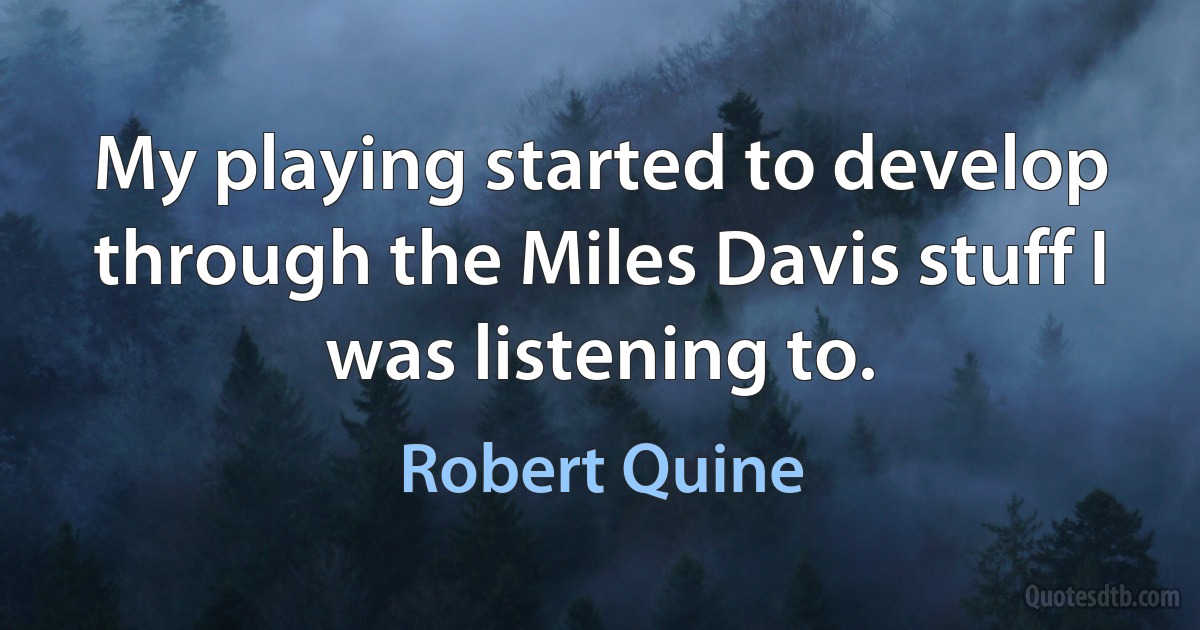 My playing started to develop through the Miles Davis stuff I was listening to. (Robert Quine)