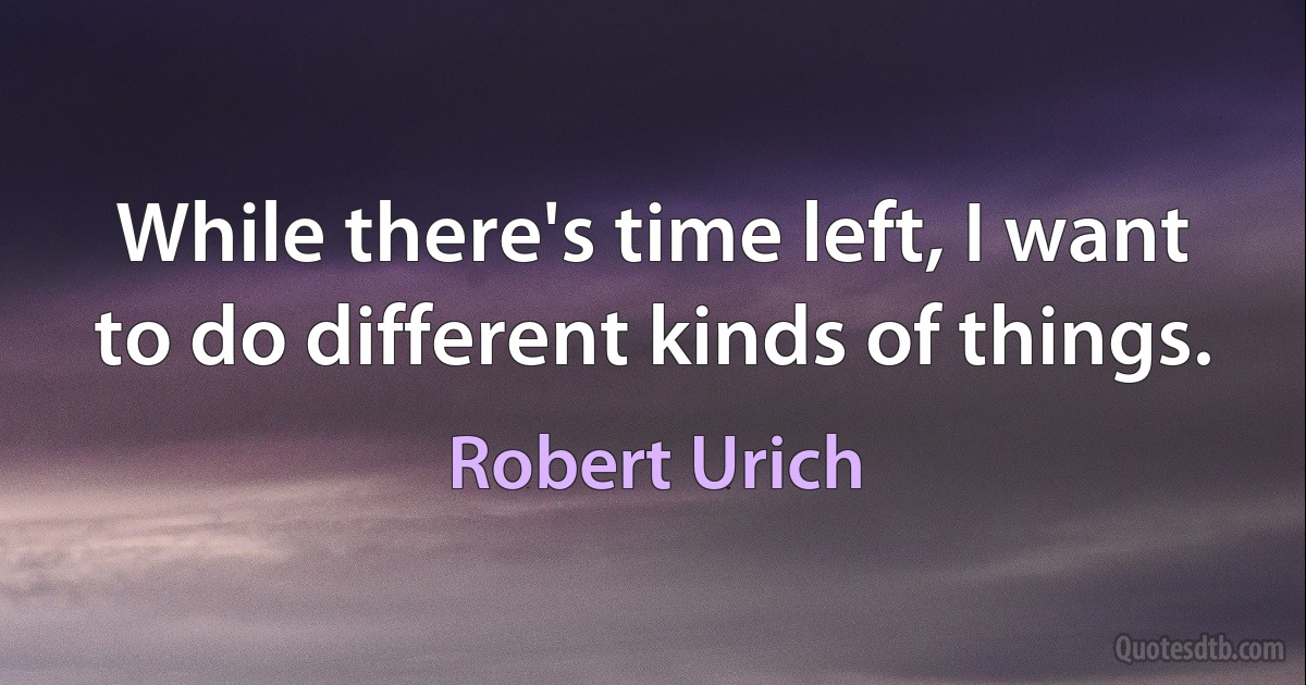 While there's time left, I want to do different kinds of things. (Robert Urich)