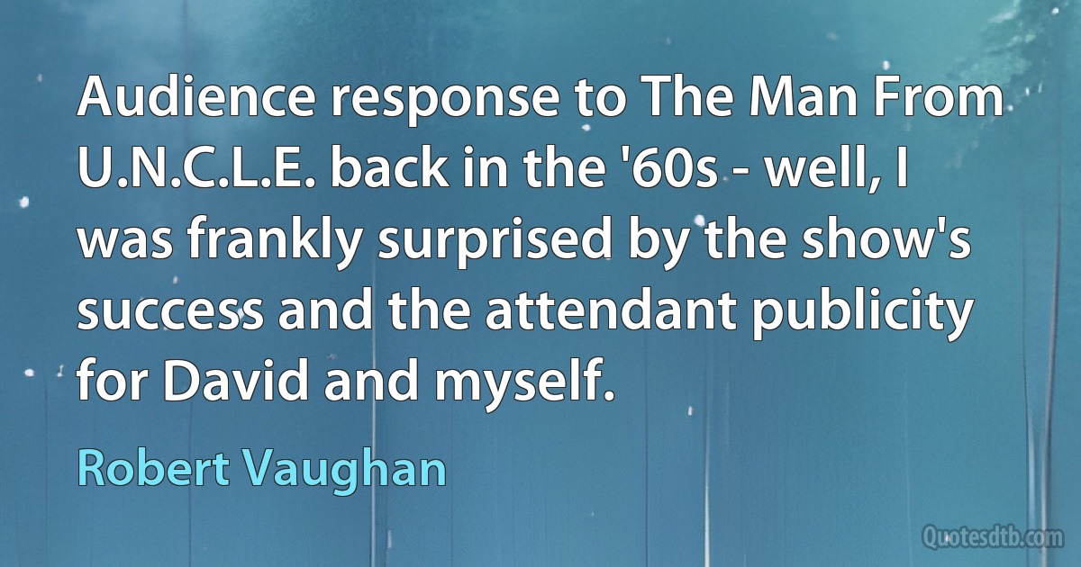 Audience response to The Man From U.N.C.L.E. back in the '60s - well, I was frankly surprised by the show's success and the attendant publicity for David and myself. (Robert Vaughan)