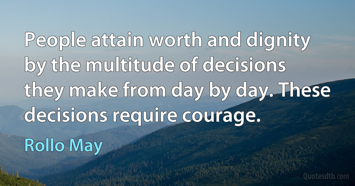 People attain worth and dignity by the multitude of decisions they make from day by day. These decisions require courage. (Rollo May)