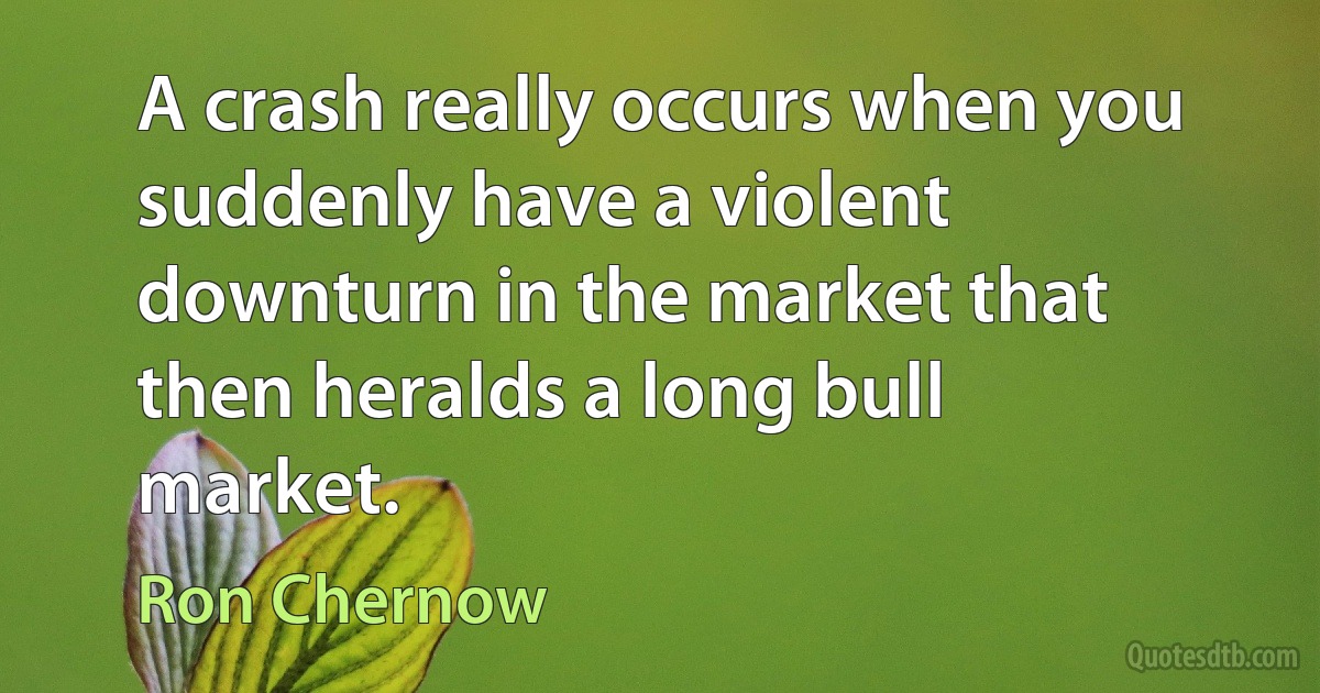 A crash really occurs when you suddenly have a violent downturn in the market that then heralds a long bull market. (Ron Chernow)