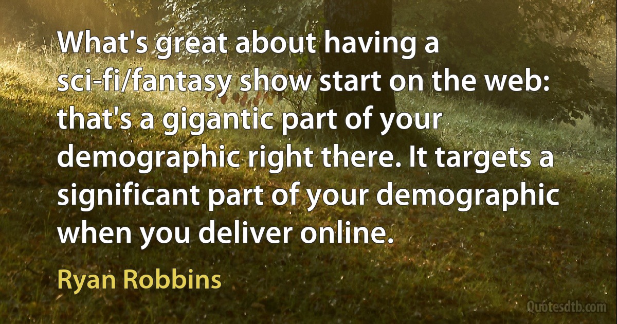 What's great about having a sci-fi/fantasy show start on the web: that's a gigantic part of your demographic right there. It targets a significant part of your demographic when you deliver online. (Ryan Robbins)