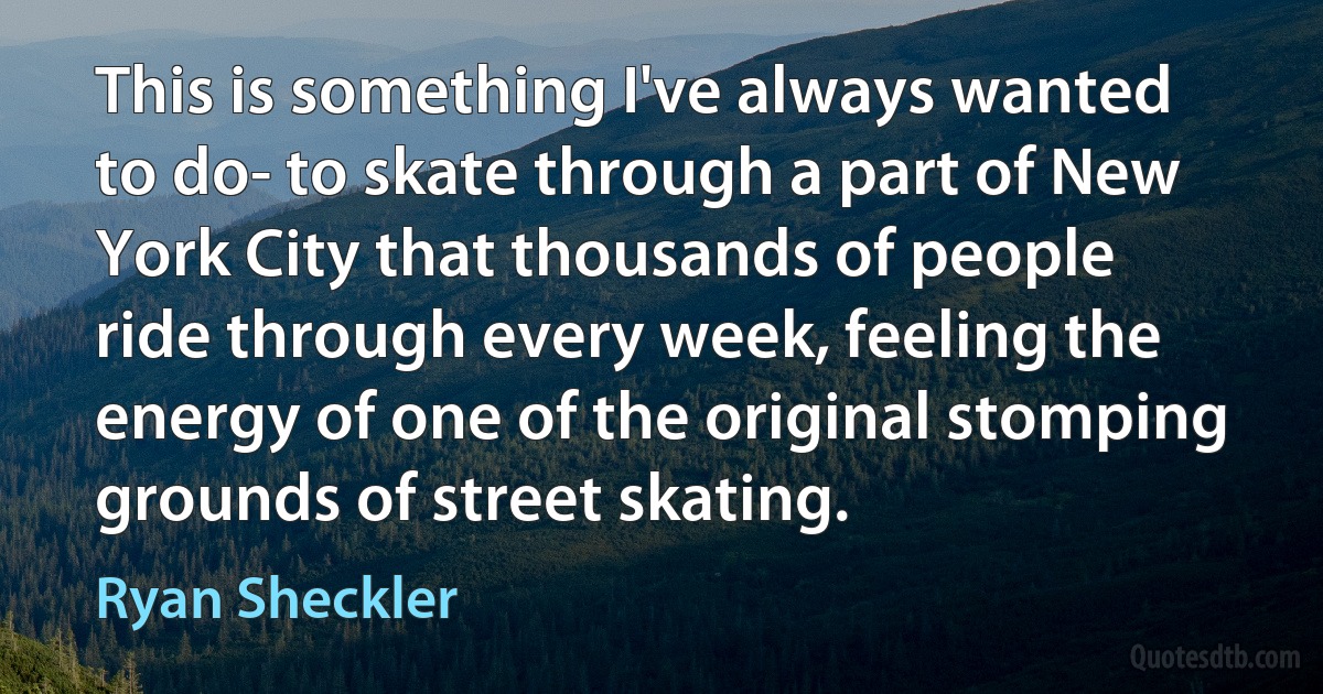 This is something I've always wanted to do- to skate through a part of New York City that thousands of people ride through every week, feeling the energy of one of the original stomping grounds of street skating. (Ryan Sheckler)