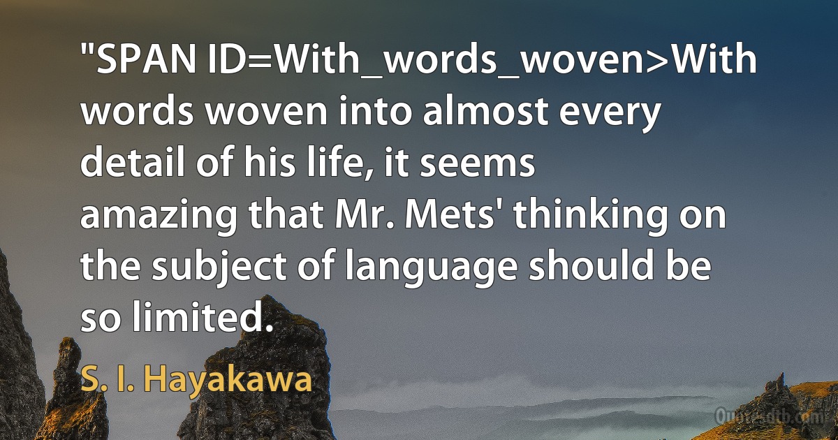 "SPAN ID=With_words_woven>With words woven into almost every detail of his life, it seems amazing that Mr. Mets' thinking on the subject of language should be so limited. (S. I. Hayakawa)