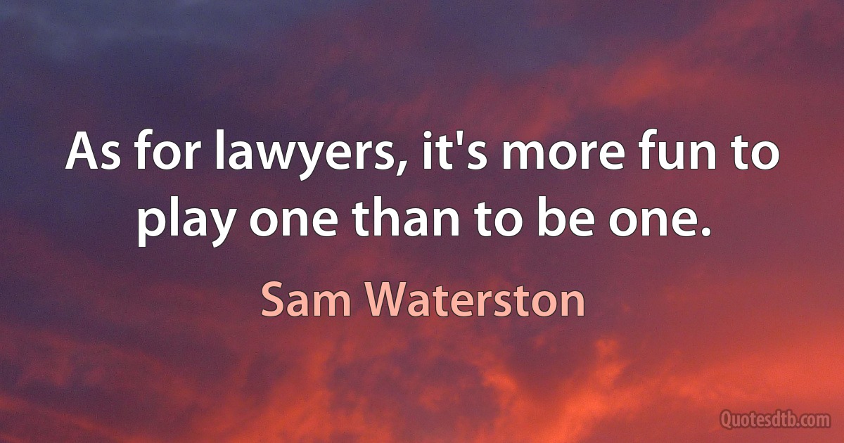 As for lawyers, it's more fun to play one than to be one. (Sam Waterston)