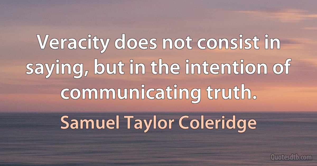 Veracity does not consist in saying, but in the intention of communicating truth. (Samuel Taylor Coleridge)