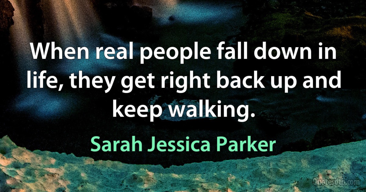 When real people fall down in life, they get right back up and keep walking. (Sarah Jessica Parker)