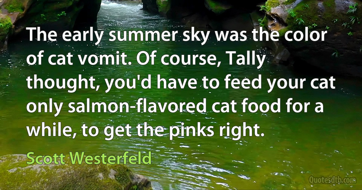 The early summer sky was the color of cat vomit. Of course, Tally thought, you'd have to feed your cat only salmon-flavored cat food for a while, to get the pinks right. (Scott Westerfeld)