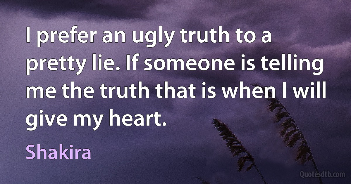 I prefer an ugly truth to a pretty lie. If someone is telling me the truth that is when I will give my heart. (Shakira)