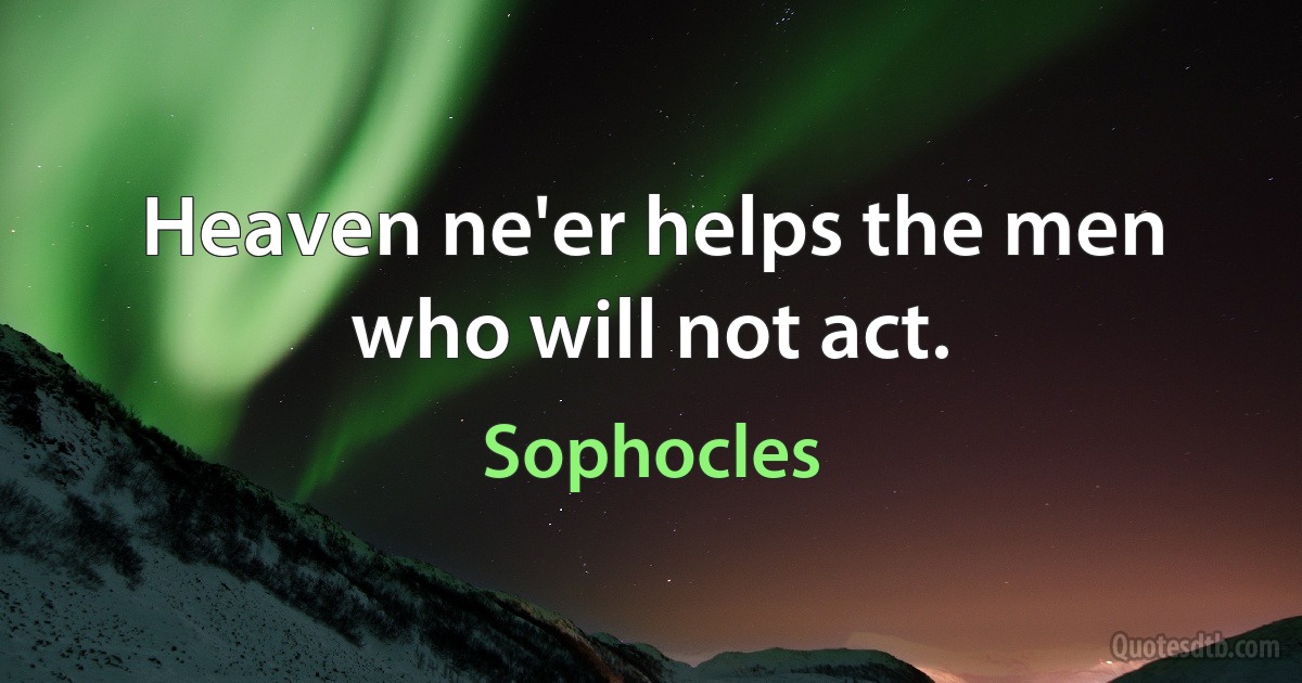 Heaven ne'er helps the men who will not act. (Sophocles)