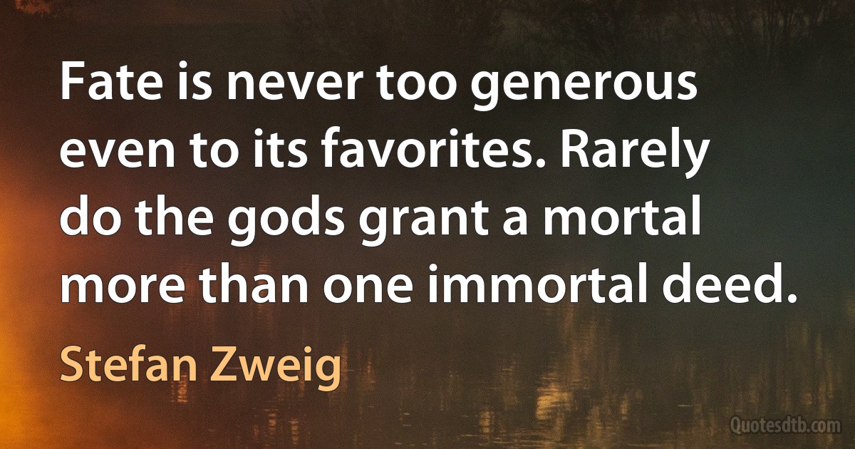 Fate is never too generous even to its favorites. Rarely do the gods grant a mortal more than one immortal deed. (Stefan Zweig)