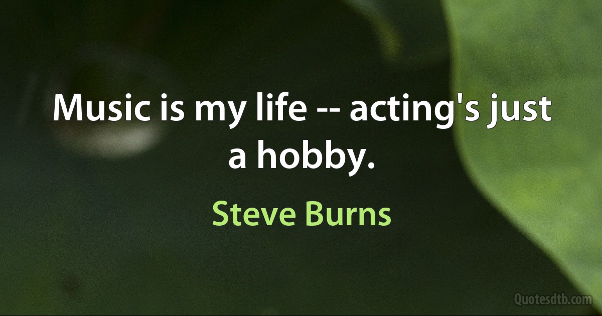 Music is my life -- acting's just a hobby. (Steve Burns)