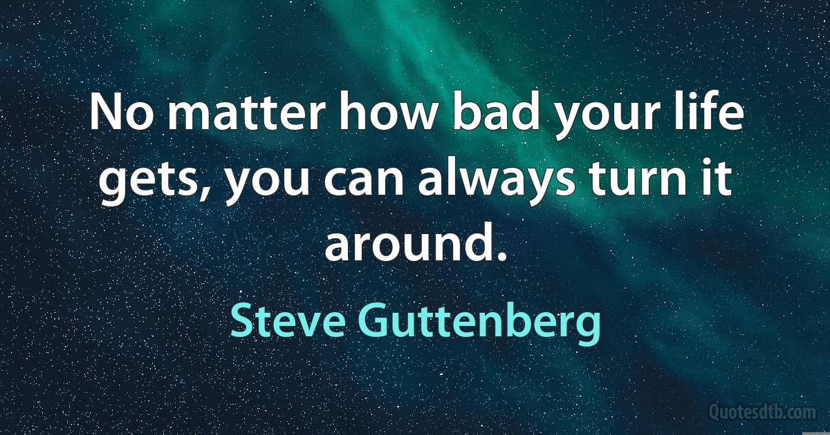 No matter how bad your life gets, you can always turn it around. (Steve Guttenberg)