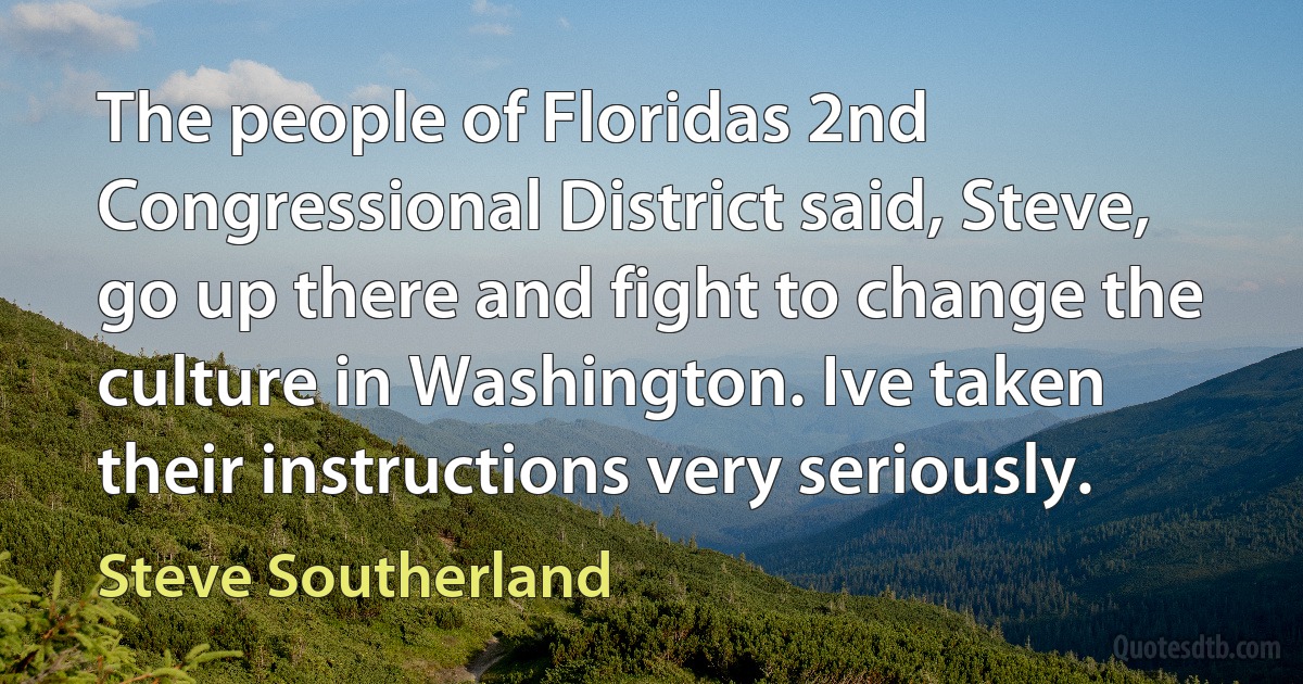 The people of Floridas 2nd Congressional District said, Steve, go up there and fight to change the culture in Washington. Ive taken their instructions very seriously. (Steve Southerland)