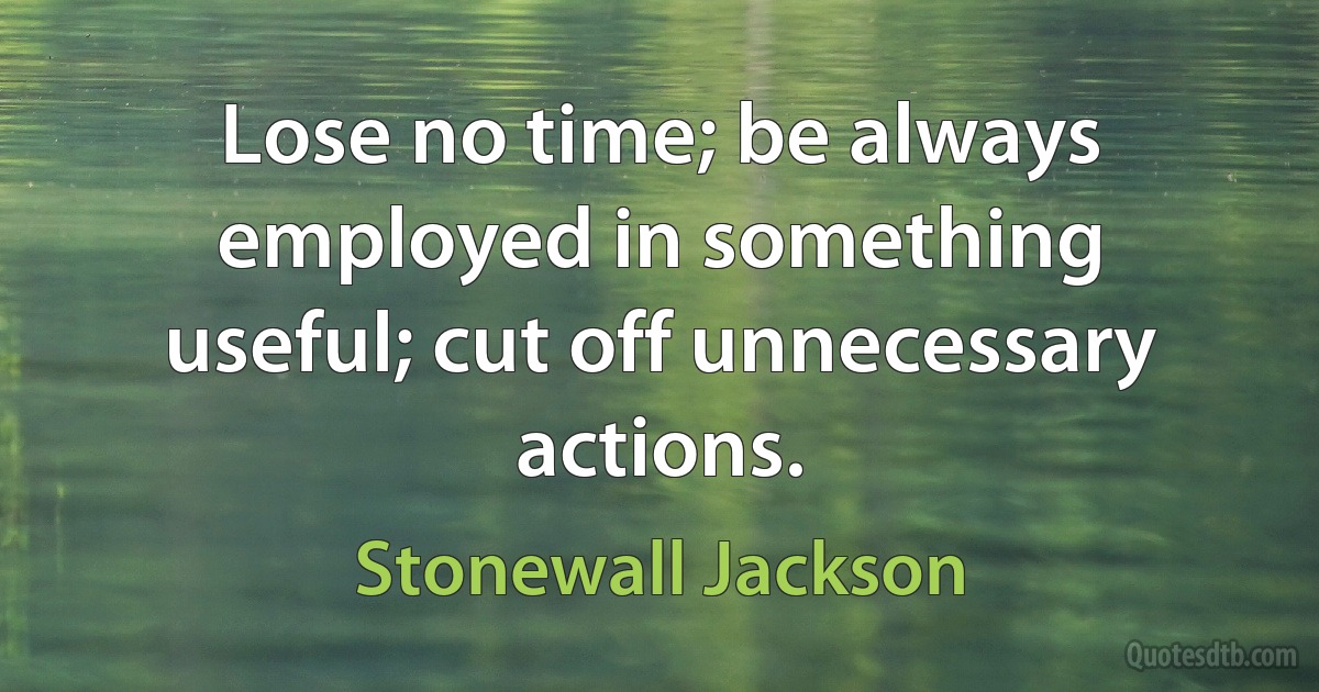 Lose no time; be always employed in something useful; cut off unnecessary actions. (Stonewall Jackson)