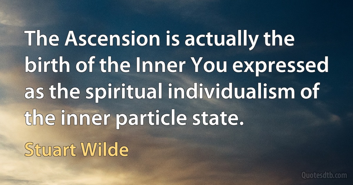 The Ascension is actually the birth of the Inner You expressed as the spiritual individualism of the inner particle state. (Stuart Wilde)