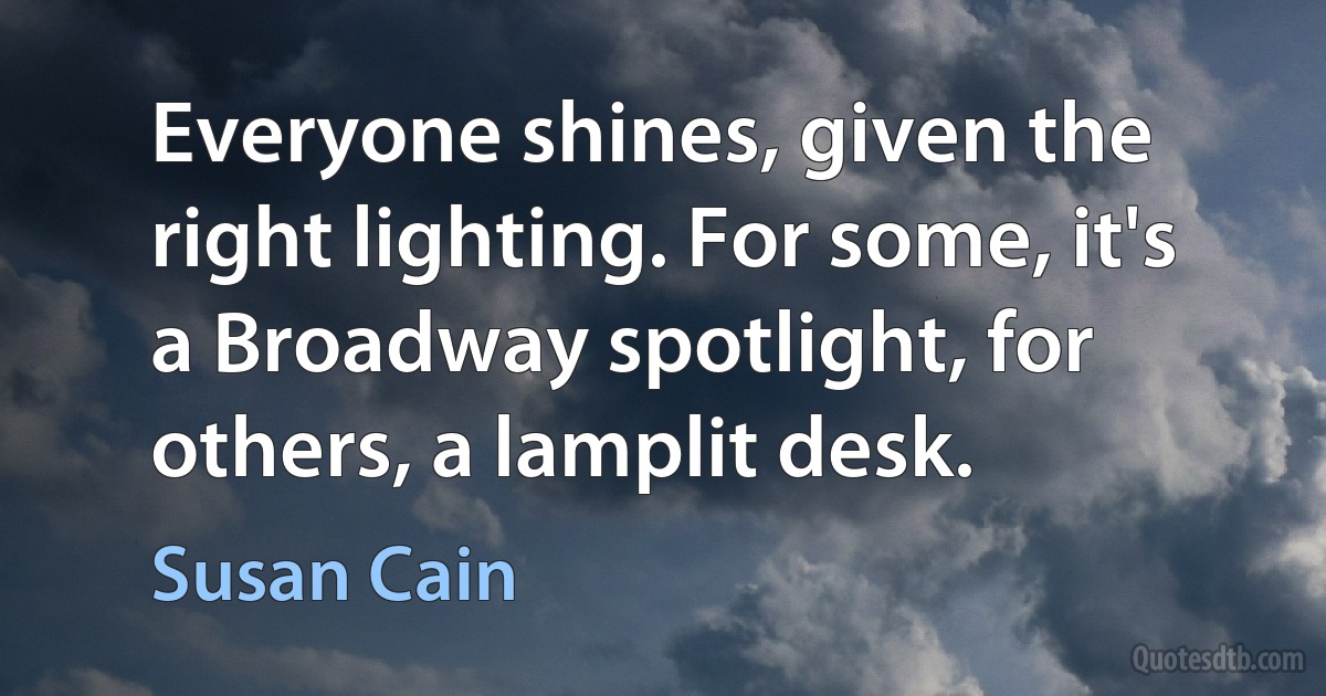 Everyone shines, given the right lighting. For some, it's a Broadway spotlight, for others, a lamplit desk. (Susan Cain)