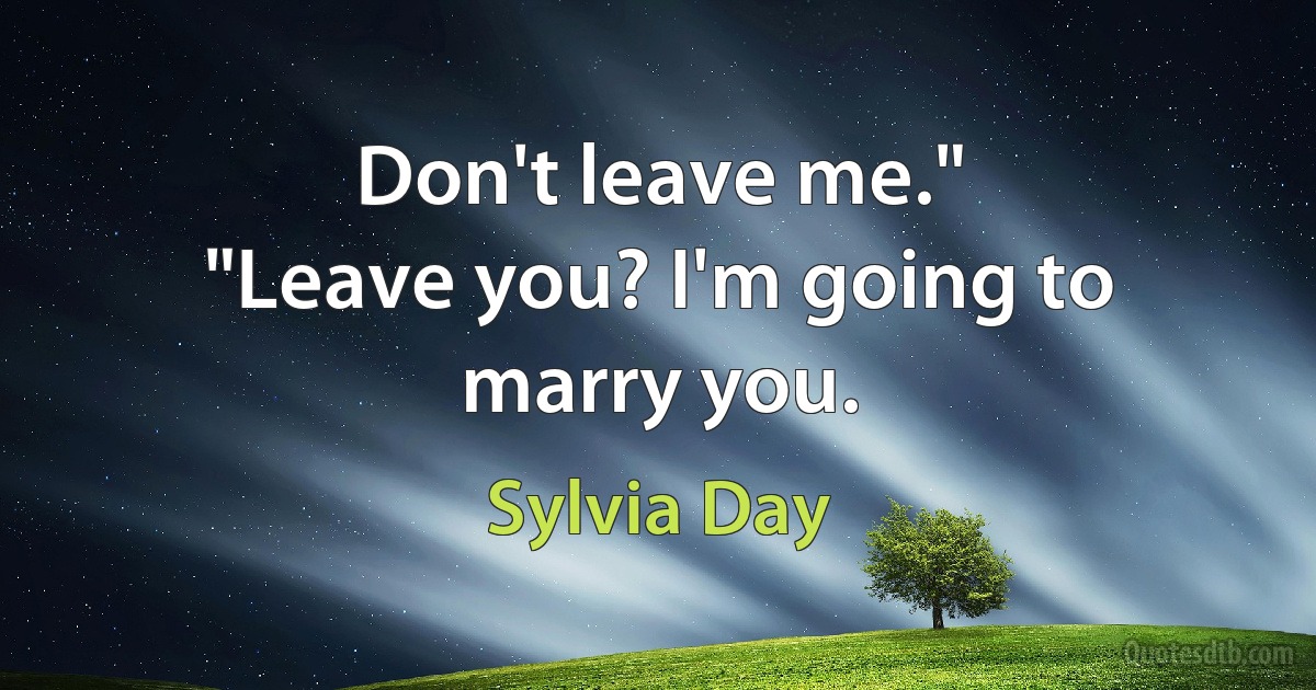 Don't leave me."
"Leave you? I'm going to marry you. (Sylvia Day)