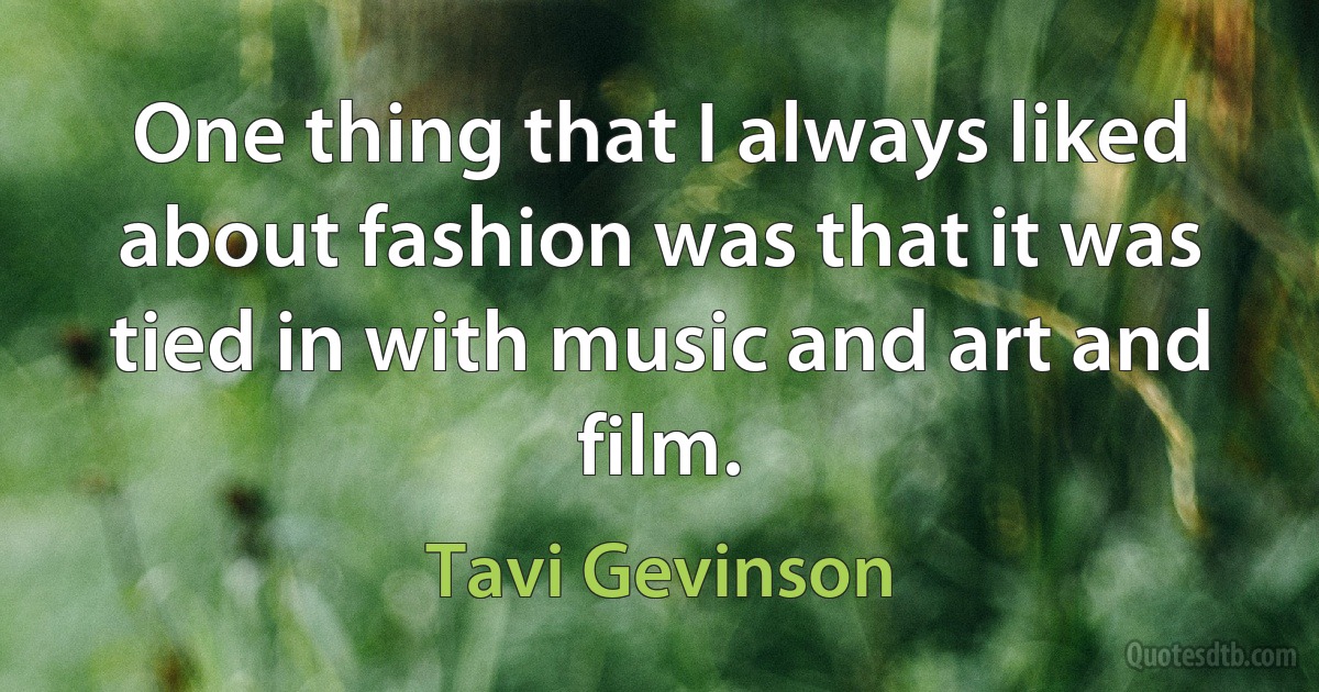 One thing that I always liked about fashion was that it was tied in with music and art and film. (Tavi Gevinson)