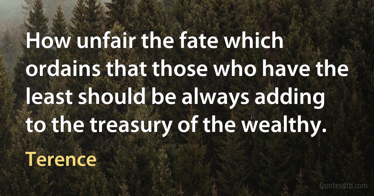 How unfair the fate which ordains that those who have the least should be always adding to the treasury of the wealthy. (Terence)