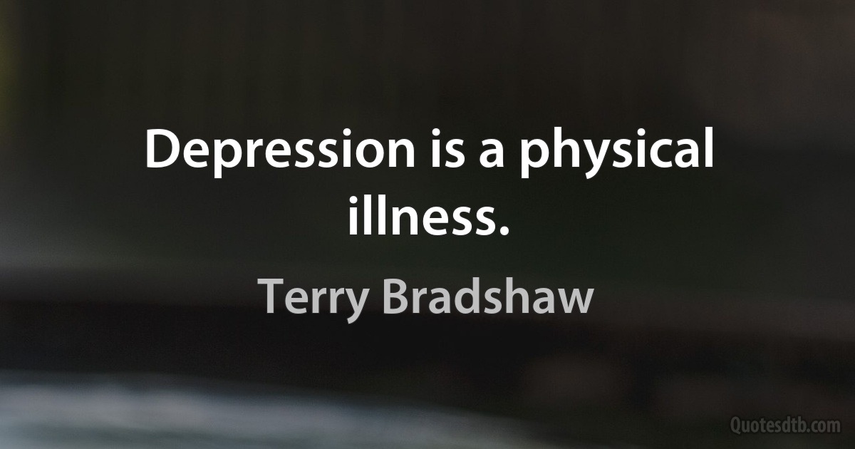 Depression is a physical illness. (Terry Bradshaw)