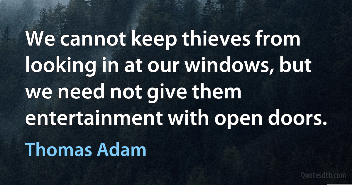 We cannot keep thieves from looking in at our windows, but we need not give them entertainment with open doors. (Thomas Adam)