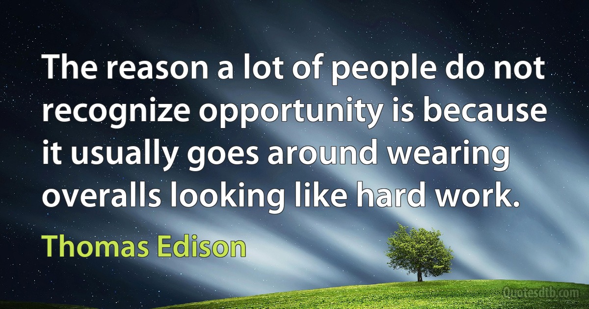 The reason a lot of people do not recognize opportunity is because it usually goes around wearing overalls looking like hard work. (Thomas Edison)