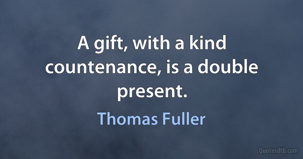 A gift, with a kind countenance, is a double present. (Thomas Fuller)