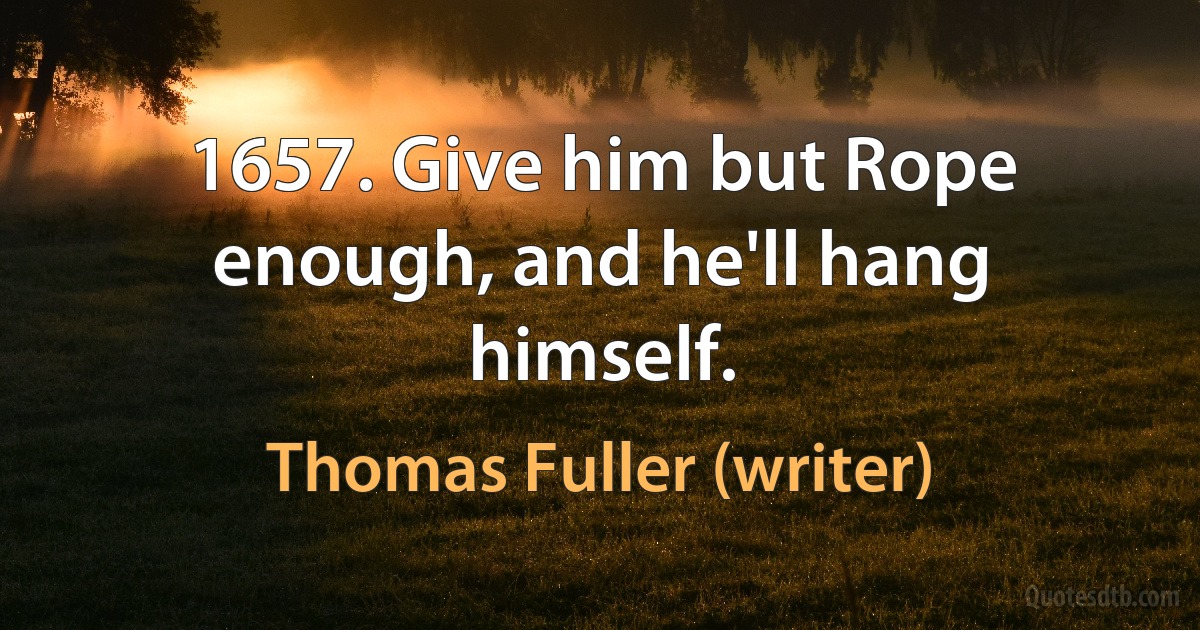 1657. Give him but Rope enough, and he'll hang himself. (Thomas Fuller (writer))