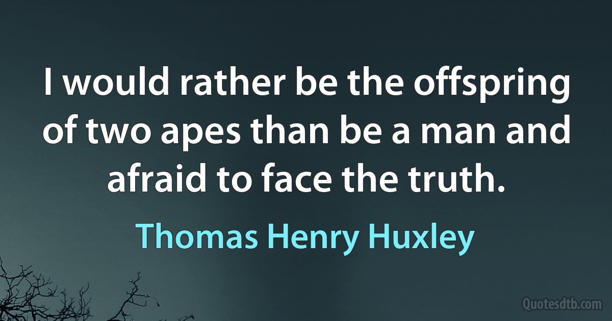 I would rather be the offspring of two apes than be a man and afraid to face the truth. (Thomas Henry Huxley)