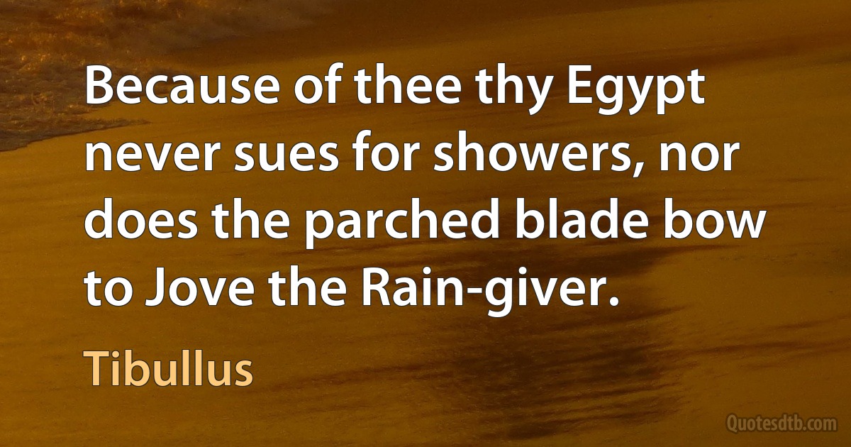 Because of thee thy Egypt never sues for showers, nor does the parched blade bow to Jove the Rain-giver. (Tibullus)