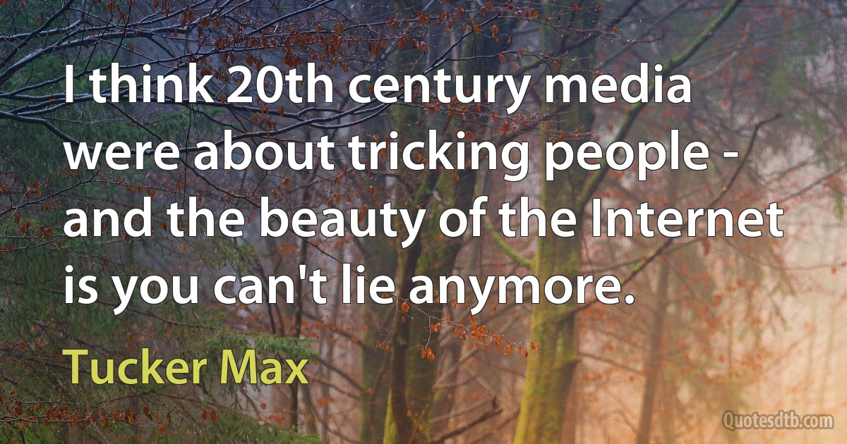 I think 20th century media were about tricking people - and the beauty of the Internet is you can't lie anymore. (Tucker Max)