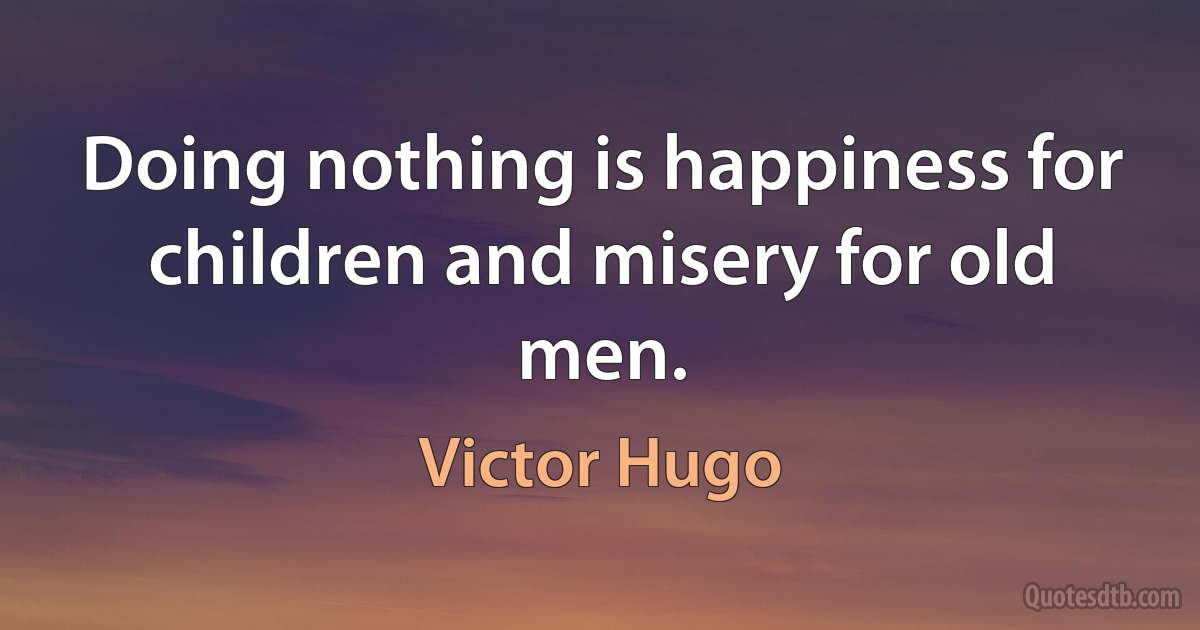 Doing nothing is happiness for children and misery for old men. (Victor Hugo)