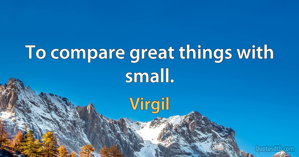 To compare great things with small. (Virgil)