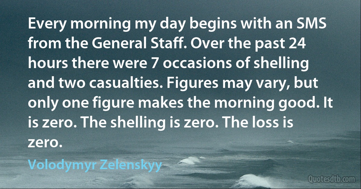 Every morning my day begins with an SMS from the General Staff. Over the past 24 hours there were 7 occasions of shelling and two casualties. Figures may vary, but only one figure makes the morning good. It is zero. The shelling is zero. The loss is zero. (Volodymyr Zelenskyy)