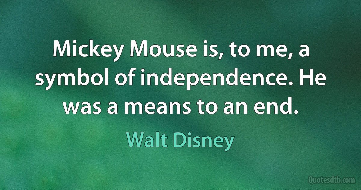 Mickey Mouse is, to me, a symbol of independence. He was a means to an end. (Walt Disney)