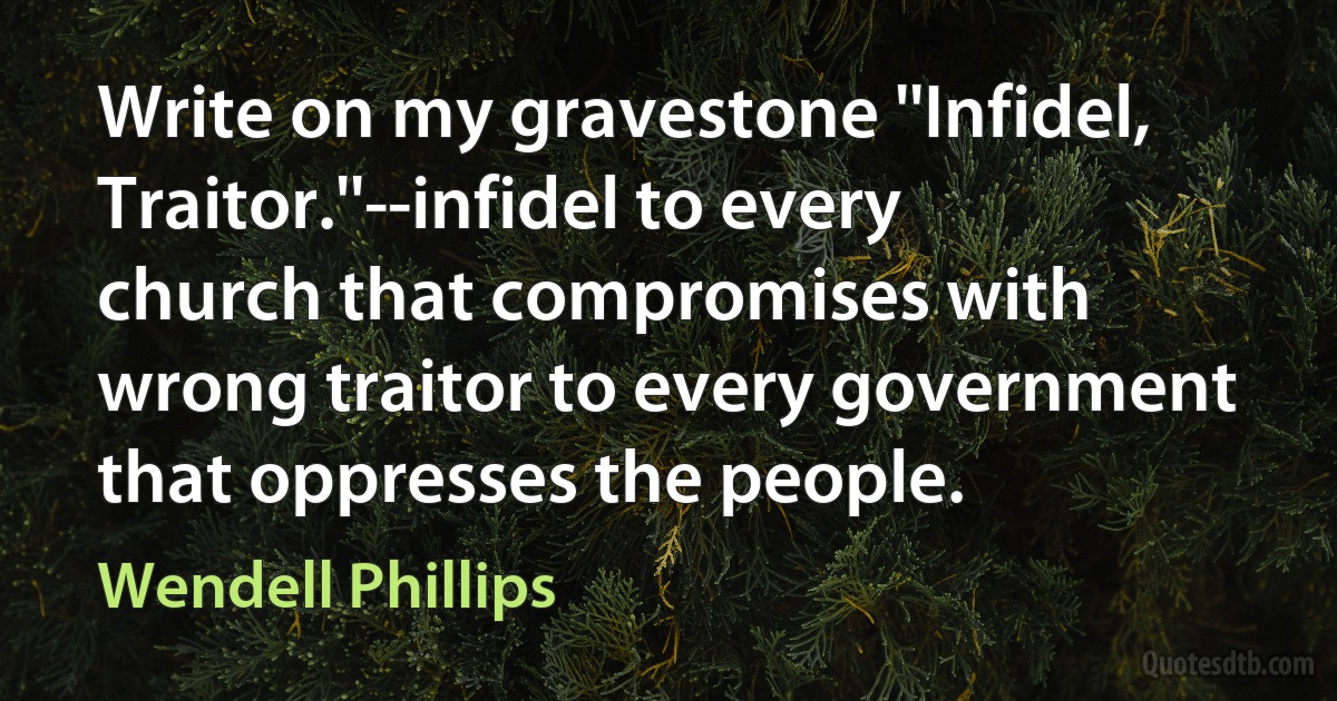 Write on my gravestone ''Infidel, Traitor.''--infidel to every church that compromises with wrong traitor to every government that oppresses the people. (Wendell Phillips)