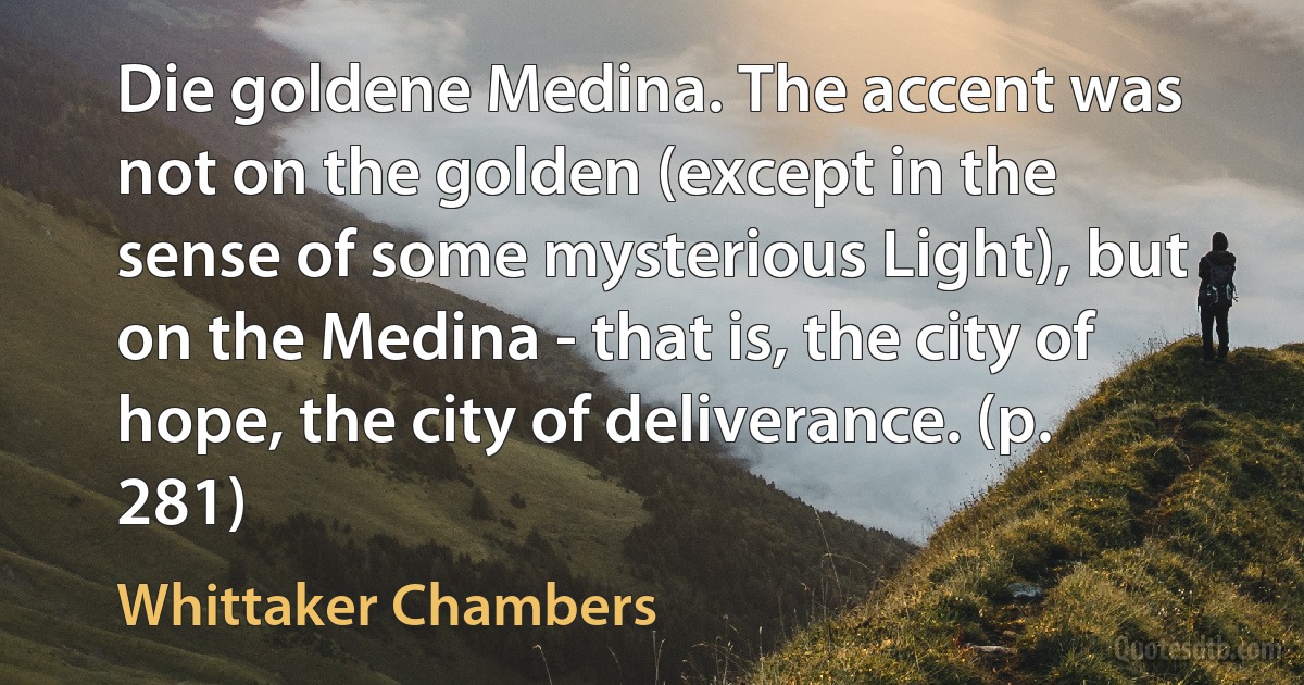 Die goldene Medina. The accent was not on the golden (except in the sense of some mysterious Light), but on the Medina - that is, the city of hope, the city of deliverance. (p. 281) (Whittaker Chambers)