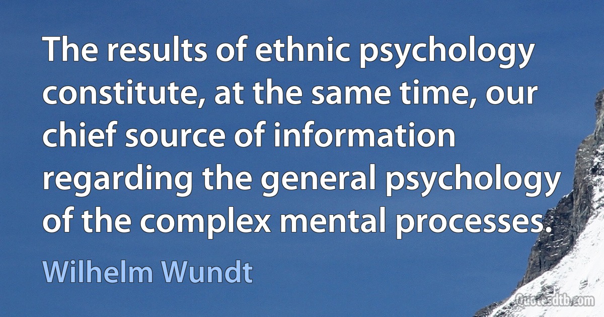 The results of ethnic psychology constitute, at the same time, our chief source of information regarding the general psychology of the complex mental processes. (Wilhelm Wundt)