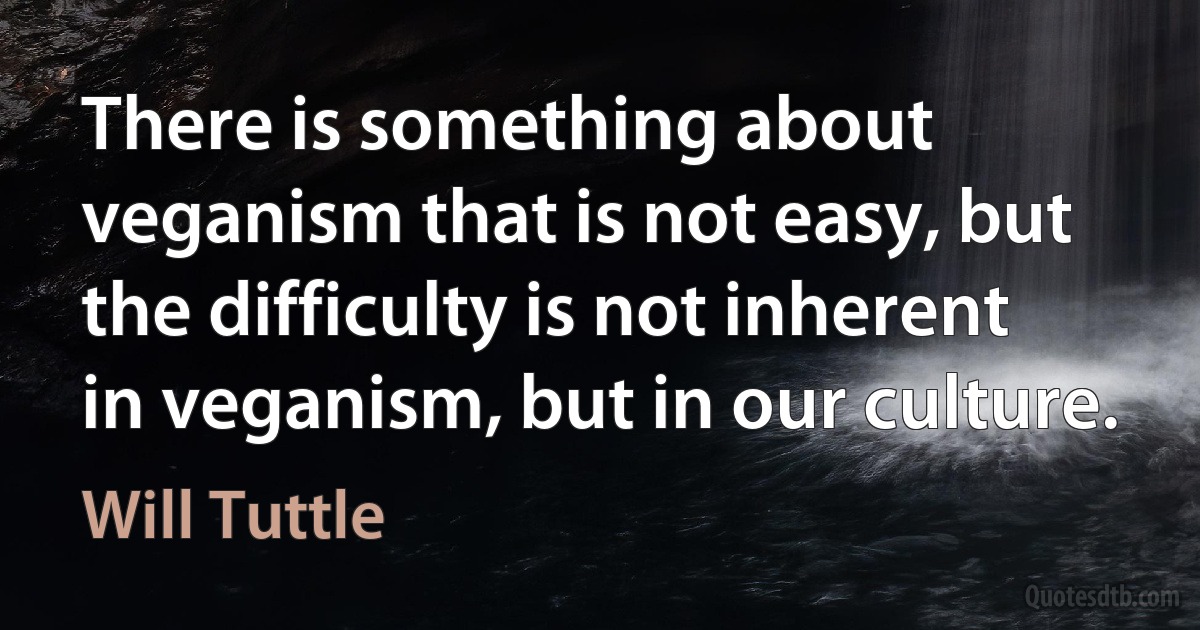 There is something about veganism that is not easy, but the difficulty is not inherent in veganism, but in our culture. (Will Tuttle)