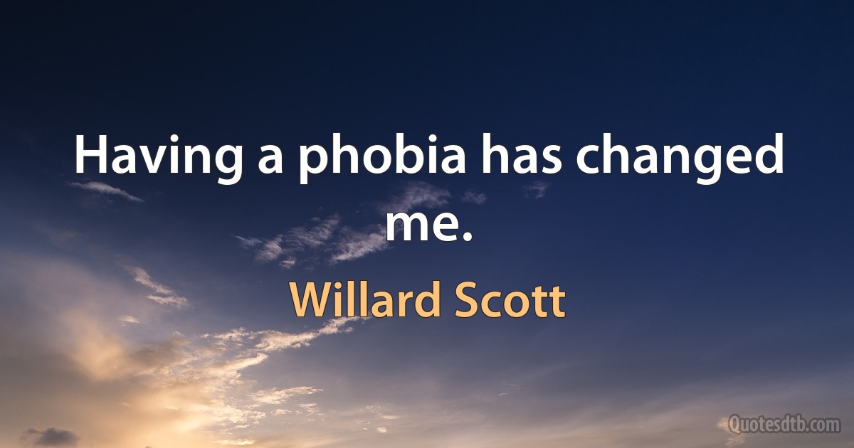 Having a phobia has changed me. (Willard Scott)