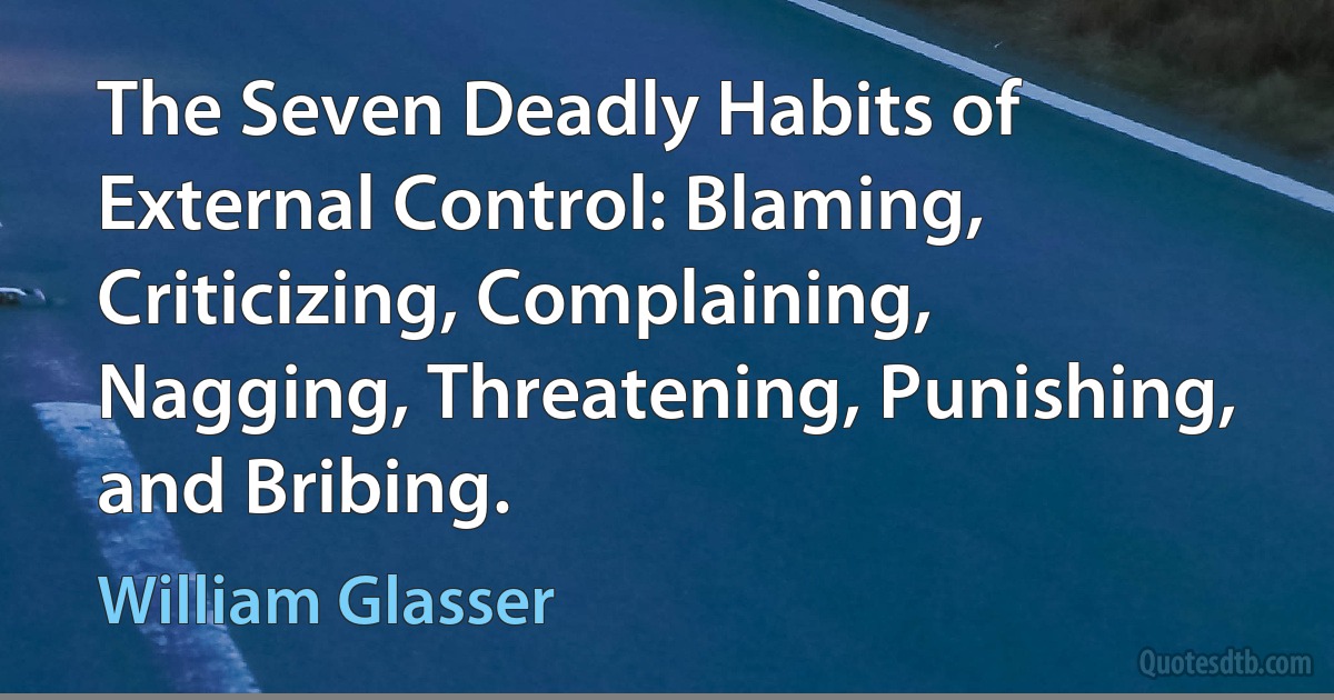 The Seven Deadly Habits of External Control: Blaming, Criticizing, Complaining, Nagging, Threatening, Punishing, and Bribing. (William Glasser)